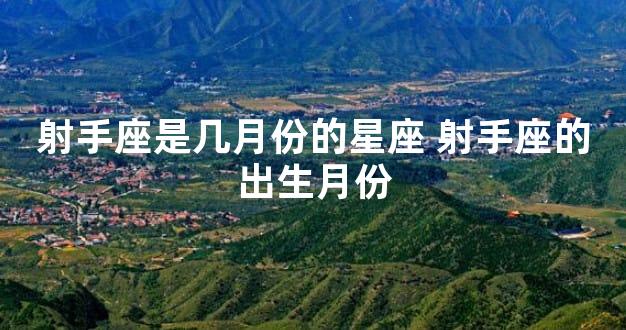射手座是几月份的星座 射手座的出生月份